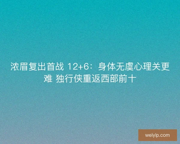 浓眉复出首战 12+6：身体无虞心理关更难 独行侠重返西部前十
