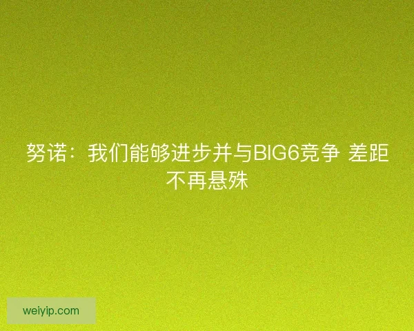 努诺：我们能够进步并与BIG6竞争 差距不再悬殊