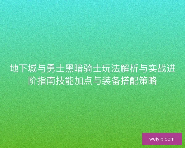 地下城与勇士黑暗骑士玩法解析与实战进阶指南技能加点与装备搭配策略