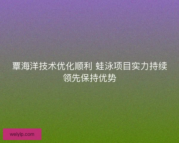 覃海洋技术优化顺利 蛙泳项目实力持续领先保持优势