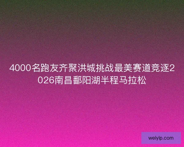 4000名跑友齐聚洪城挑战最美赛道竞逐2026南昌鄱阳湖半程马拉松
