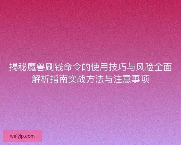 揭秘魔兽刷钱命令的使用技巧与风险全面解析指南实战方法与注意事项