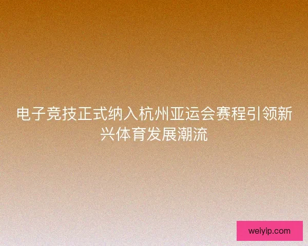 电子竞技正式纳入杭州亚运会赛程引领新兴体育发展潮流