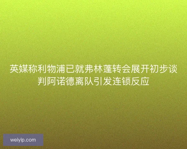 英媒称利物浦已就弗林蓬转会展开初步谈判阿诺德离队引发连锁反应
