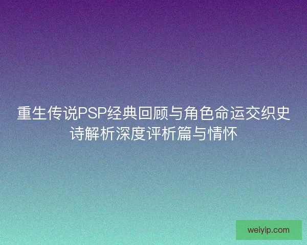 重生传说PSP经典回顾与角色命运交织史诗解析深度评析篇与情怀