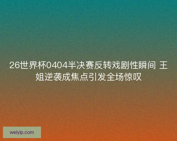 26世界杯0404半决赛反转戏剧性瞬间 王姐逆袭成焦点引发全场惊叹