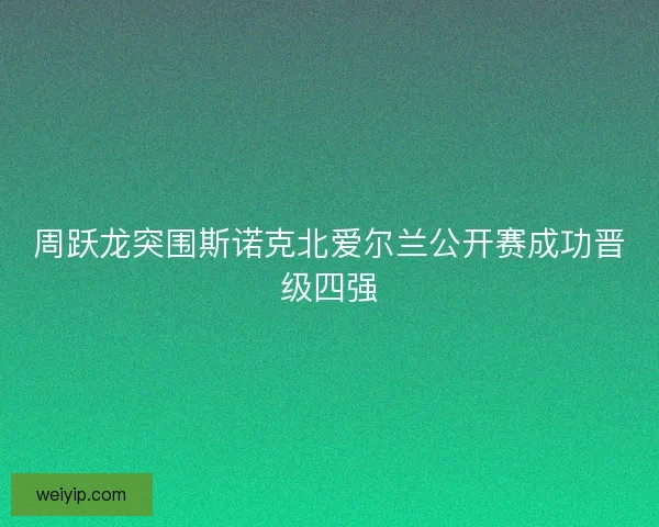 周跃龙突围斯诺克北爱尔兰公开赛成功晋级四强