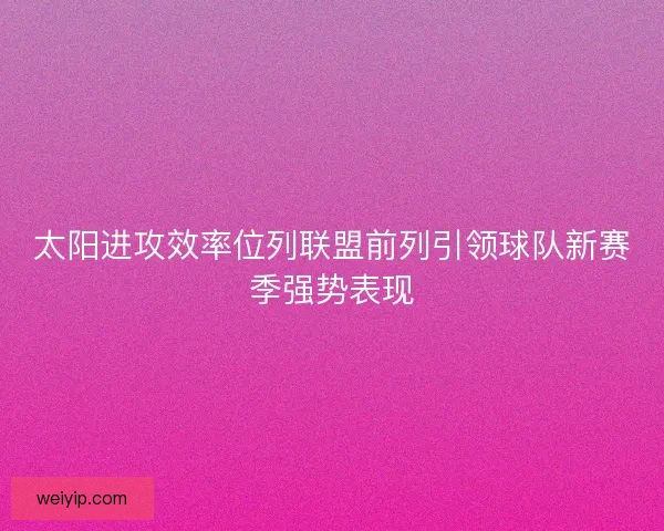 太阳进攻效率位列联盟前列引领球队新赛季强势表现