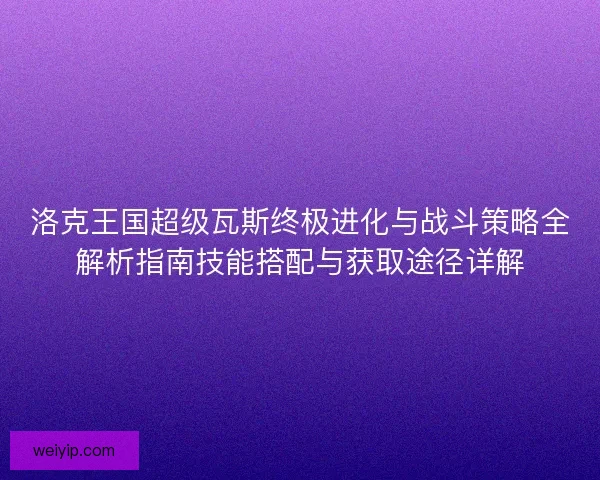 洛克王国超级瓦斯终极进化与战斗策略全解析指南技能搭配与获取途径详解