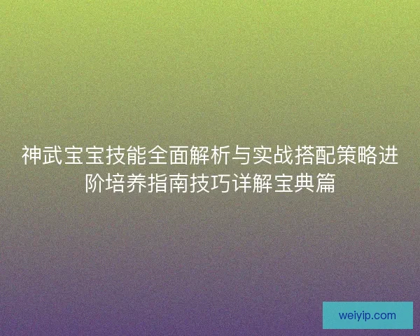 神武宝宝技能全面解析与实战搭配策略进阶培养指南技巧详解宝典篇