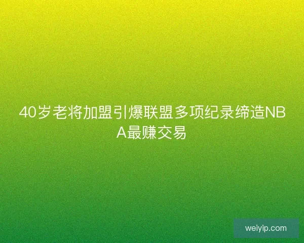40岁老将加盟引爆联盟多项纪录缔造NBA最赚交易