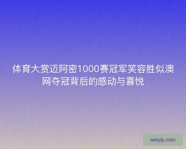 体育大赏迈阿密1000赛冠军笑容胜似澳网夺冠背后的感动与喜悦
