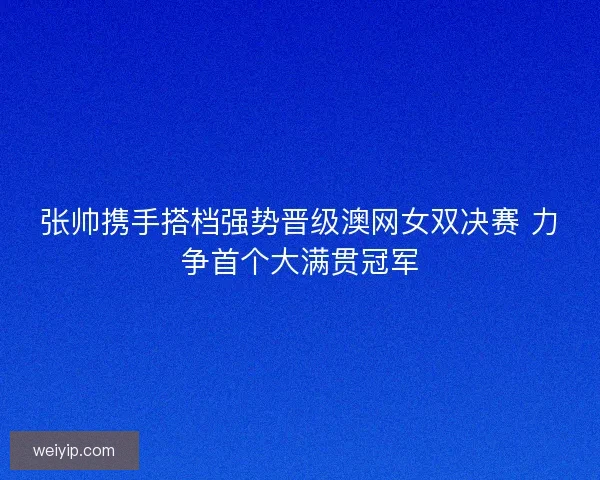 张帅携手搭档强势晋级澳网女双决赛 力争首个大满贯冠军