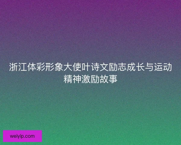 浙江体彩形象大使叶诗文励志成长与运动精神激励故事