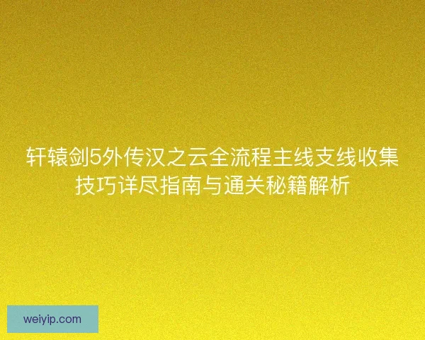 轩辕剑5外传汉之云全流程主线支线收集技巧详尽指南与通关秘籍解析