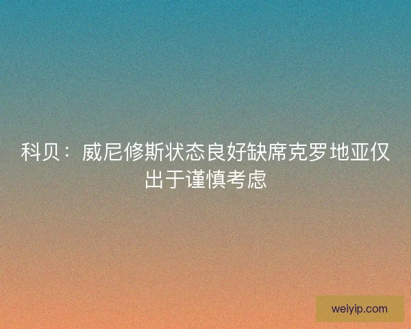 科贝：威尼修斯状态良好缺席克罗地亚仅出于谨慎考虑