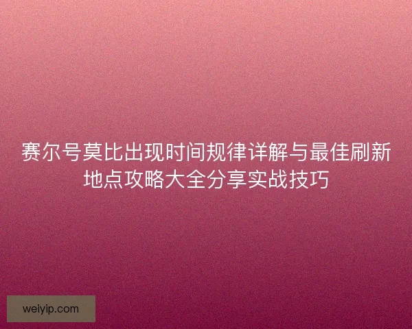 赛尔号莫比出现时间规律详解与最佳刷新地点攻略大全分享实战技巧