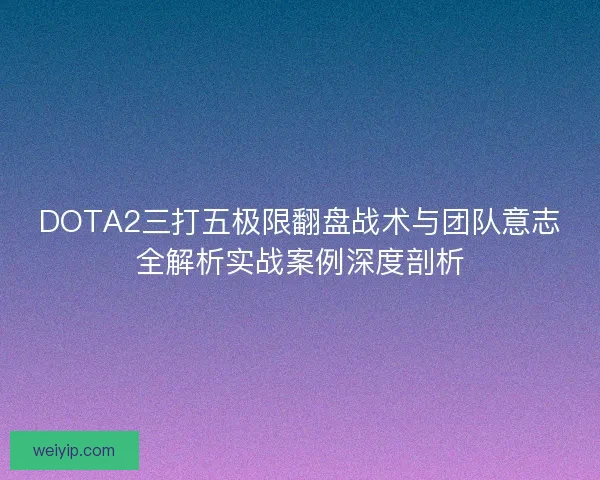 DOTA2三打五极限翻盘战术与团队意志全解析实战案例深度剖析