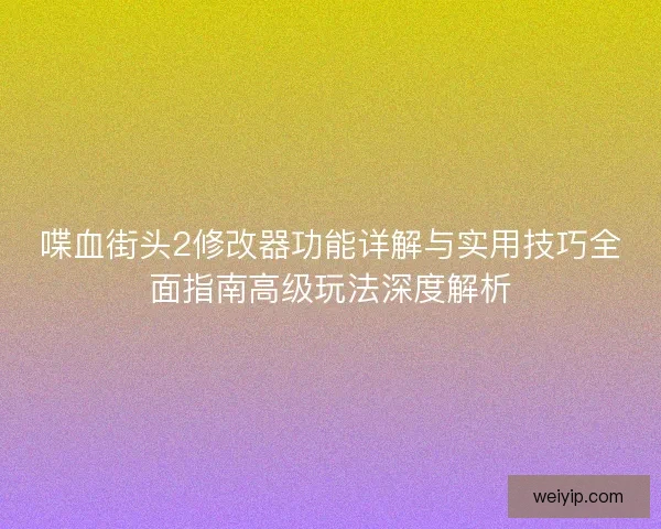 喋血街头2修改器功能详解与实用技巧全面指南高级玩法深度解析