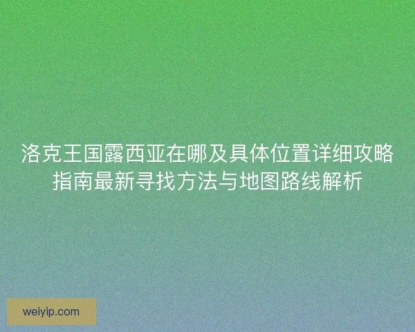 洛克王国露西亚在哪及具体位置详细攻略指南最新寻找方法与地图路线解析