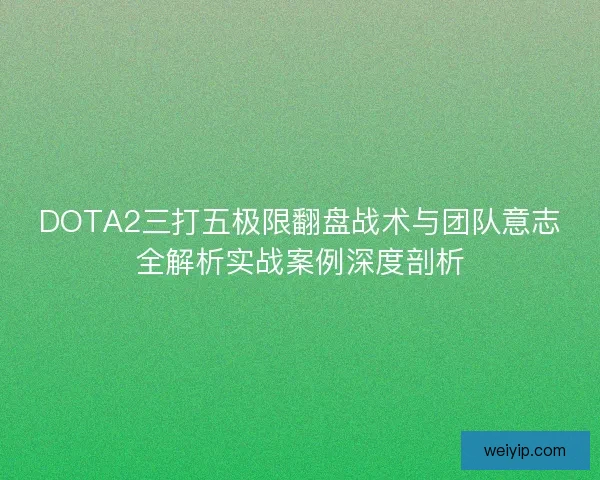 DOTA2三打五极限翻盘战术与团队意志全解析实战案例深度剖析