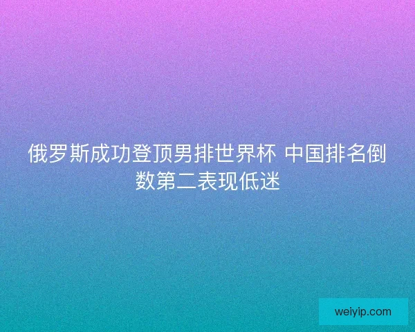 俄罗斯成功登顶男排世界杯 中国排名倒数第二表现低迷