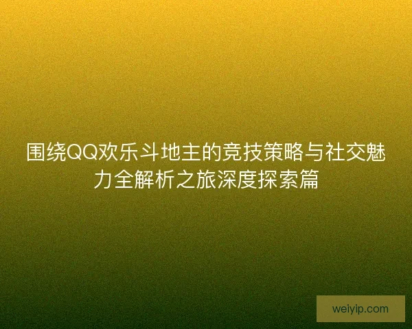 围绕QQ欢乐斗地主的竞技策略与社交魅力全解析之旅深度探索篇