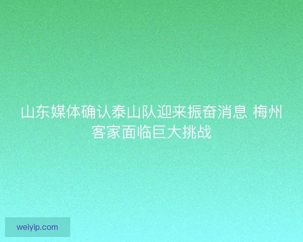 山东媒体确认泰山队迎来振奋消息 梅州客家面临巨大挑战