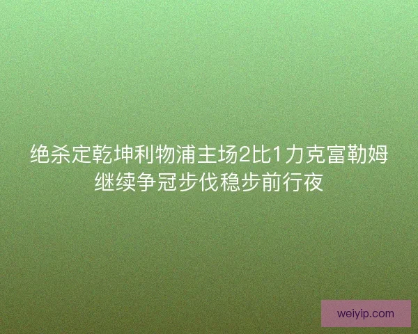 绝杀定乾坤利物浦主场2比1力克富勒姆继续争冠步伐稳步前行夜