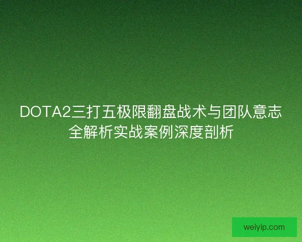 DOTA2三打五极限翻盘战术与团队意志全解析实战案例深度剖析