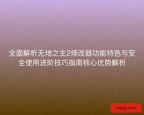 全面解析无地之主2修改器功能特色与安全使用进阶技巧指南核心优势解析