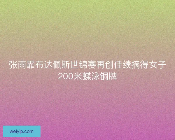张雨霏布达佩斯世锦赛再创佳绩摘得女子200米蝶泳铜牌