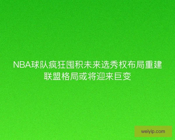NBA球队疯狂囤积未来选秀权布局重建联盟格局或将迎来巨变