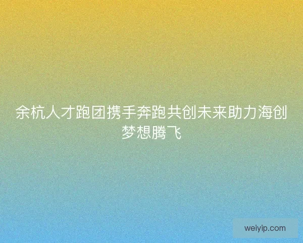 余杭人才跑团携手奔跑共创未来助力海创梦想腾飞