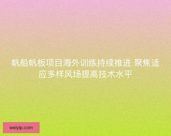 帆船帆板项目海外训练持续推进 聚焦适应多样风场提高技术水平